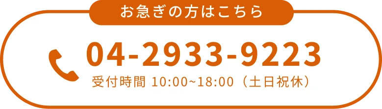 お急ぎの方はこちら 04-2933-9223 受付時間 10:00~18:00（土日祝休）